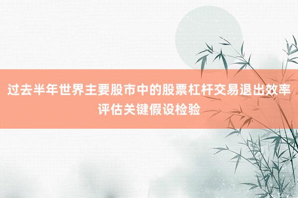 过去半年世界主要股市中的股票杠杆交易退出效率评估关键假设检验