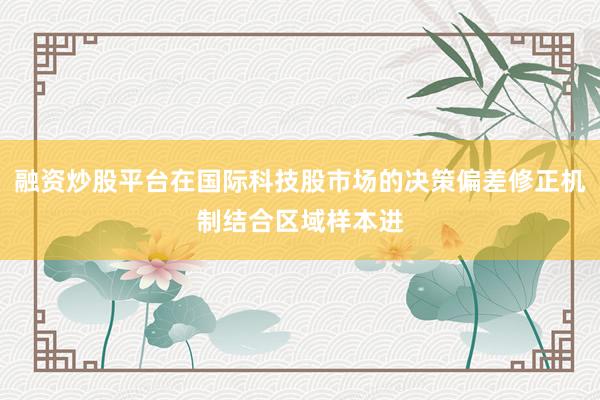 融资炒股平台在国际科技股市场的决策偏差修正机制结合区域样本进