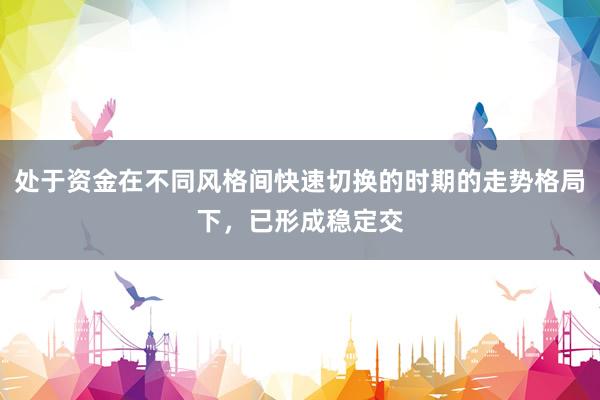 处于资金在不同风格间快速切换的时期的走势格局下，已形成稳定交