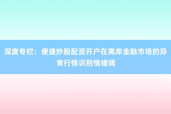 深度专栏：便捷炒股配资开户在离岸金融市场的异常行情识别情绪阈