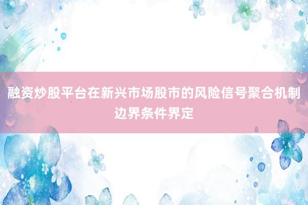 融资炒股平台在新兴市场股市的风险信号聚合机制边界条件界定