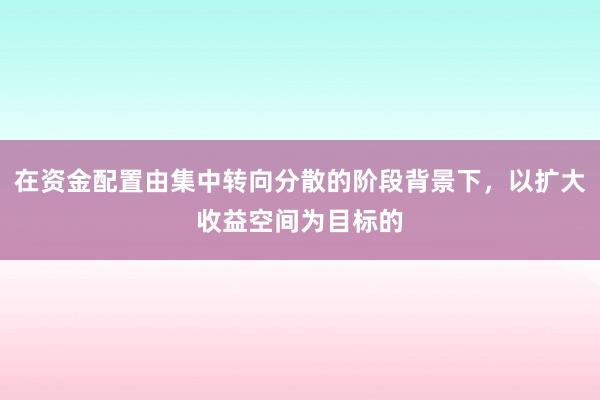 在资金配置由集中转向分散的阶段背景下，以扩大收益空间为目标的