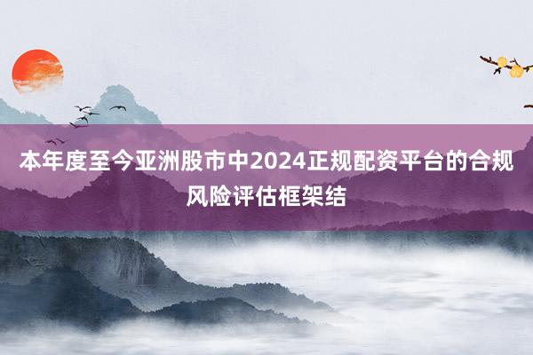 本年度至今亚洲股市中2024正规配资平台的合规风险评估框架结